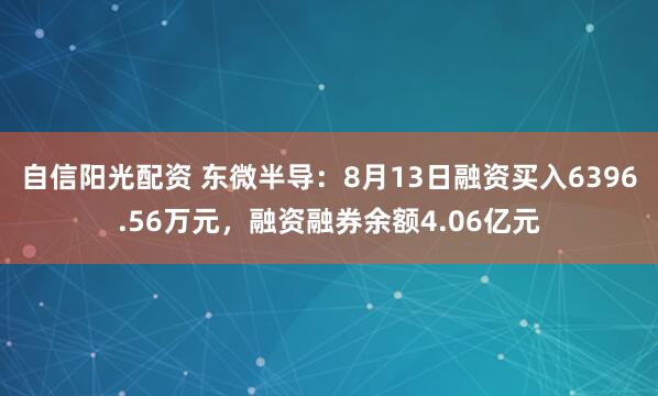 自信阳光配资 东微半导：8月13日融资买入6396.56万元，融资融券余额4.06亿元