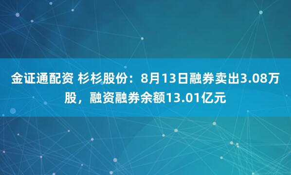 金证通配资 杉杉股份：8月13日融券卖出3.08万股，融资融券余额13.01亿元