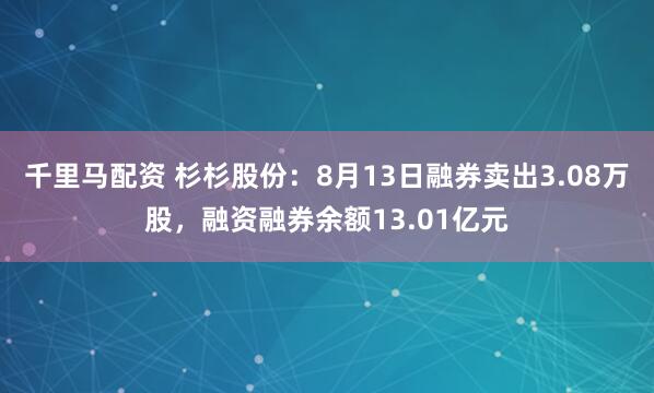千里马配资 杉杉股份：8月13日融券卖出3.08万股，融资融券余额13.01亿元