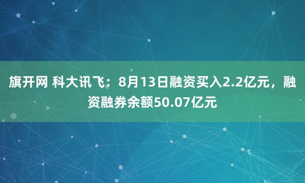 旗开网 科大讯飞：8月13日融资买入2.2亿元，融资融券余额50.07亿元