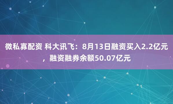 微私寡配资 科大讯飞：8月13日融资买入2.2亿元，融资融券余额50.07亿元