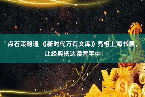 点石策略通 《新时代万有文库》亮相上海书展，让经典抵达读者手中
