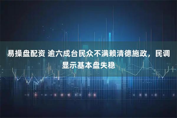 易操盘配资 逾六成台民众不满赖清德施政，民调显示基本盘失稳