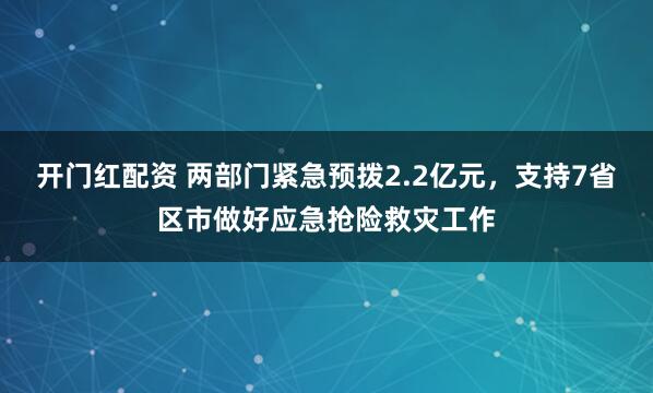 开门红配资 两部门紧急预拨2.2亿元，支持7省区市做好应急抢险救灾工作