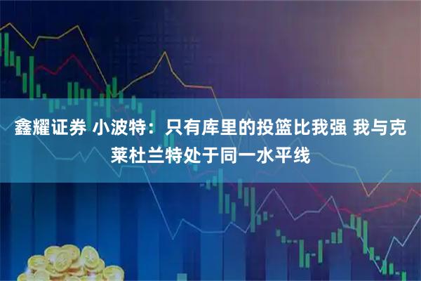 鑫耀证券 小波特：只有库里的投篮比我强 我与克莱杜兰特处于同一水平线