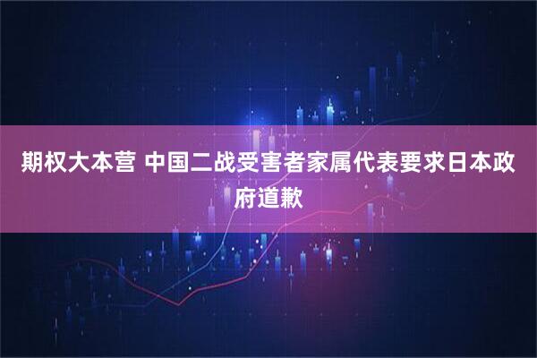 期权大本营 中国二战受害者家属代表要求日本政府道歉