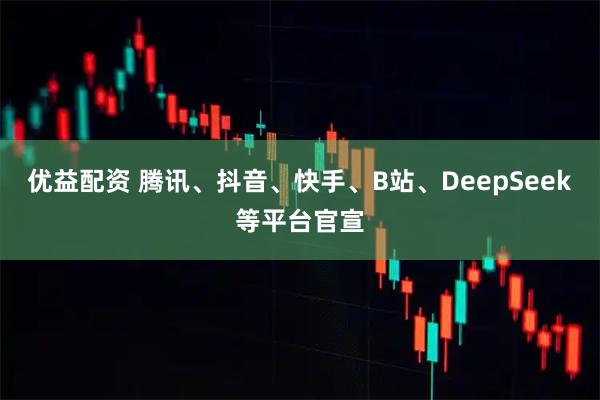 优益配资 腾讯、抖音、快手、B站、DeepSeek等平台官宣