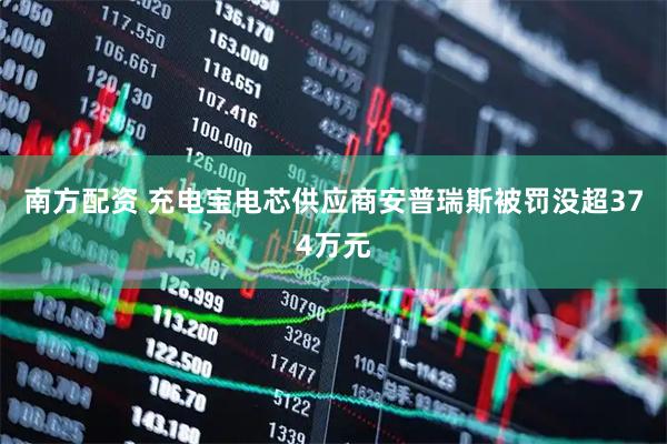 南方配资 充电宝电芯供应商安普瑞斯被罚没超374万元