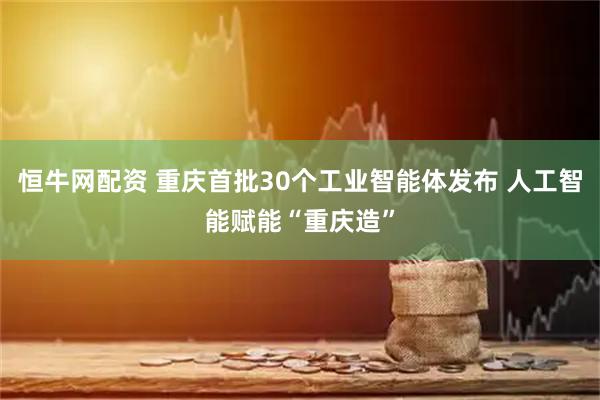 恒牛网配资 重庆首批30个工业智能体发布 人工智能赋能“重庆造”