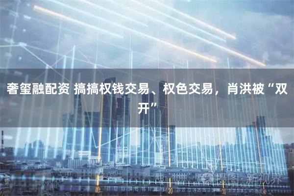 奢玺融配资 搞搞权钱交易、权色交易，肖洪被“双开”