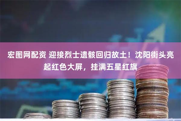 宏图网配资 迎接烈士遗骸回归故土！沈阳街头亮起红色大屏，挂满五星红旗