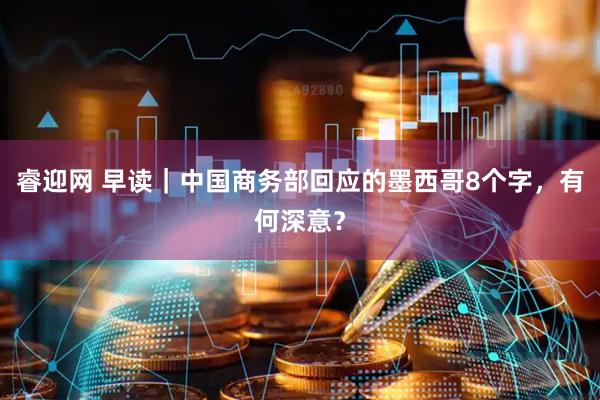 睿迎网 早读｜中国商务部回应的墨西哥8个字，有何深意？