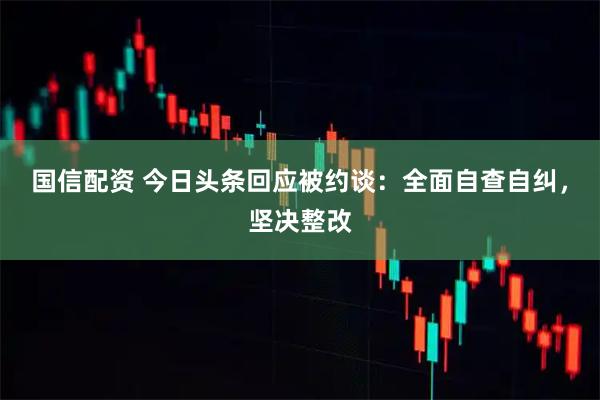 国信配资 今日头条回应被约谈：全面自查自纠，坚决整改