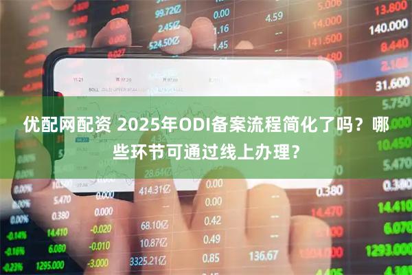 优配网配资 2025年ODI备案流程简化了吗？哪些环节可通过线上办理？