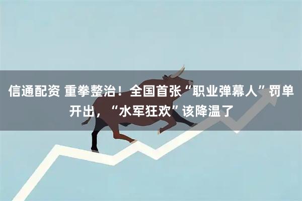 信通配资 重拳整治！全国首张“职业弹幕人”罚单开出，“水军狂欢”该降温了