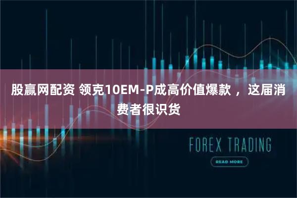 股赢网配资 领克10EM-P成高价值爆款 ，这届消费者很识货