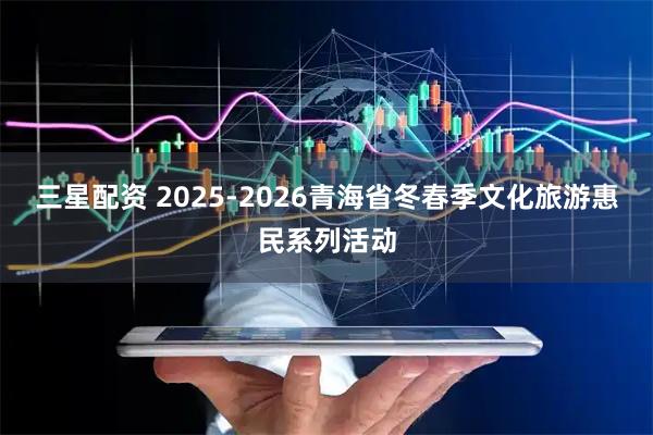 三星配资 2025-2026青海省冬春季文化旅游惠民系列活动