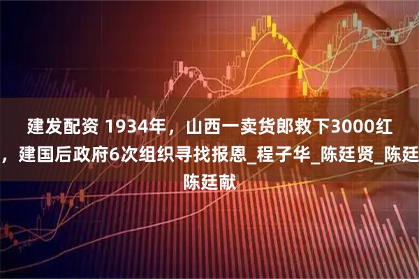 建发配资 1934年，山西一卖货郎救下3000红军，建国后政府6次组织寻找报恩_程子华_陈廷贤_陈廷献