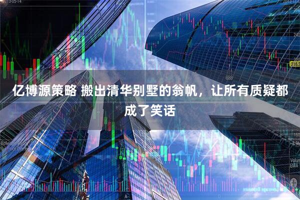 亿博源策略 搬出清华别墅的翁帆，让所有质疑都成了笑话