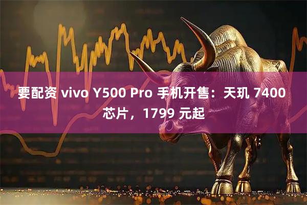 要配资 vivo Y500 Pro 手机开售：天玑 7400 芯片，1799 元起