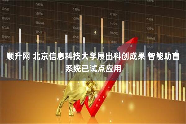 顺升网 北京信息科技大学展出科创成果 智能助盲系统已试点应用