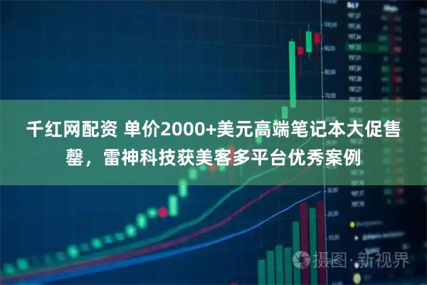 千红网配资 单价2000+美元高端笔记本大促售罄，雷神科技获美客多平台优秀案例