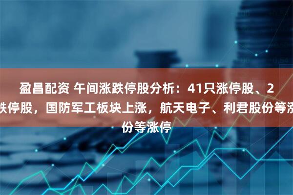 盈昌配资 午间涨跌停股分析：41只涨停股、2只跌停股，国防军工板块上涨，航天电子、利君股份等涨停