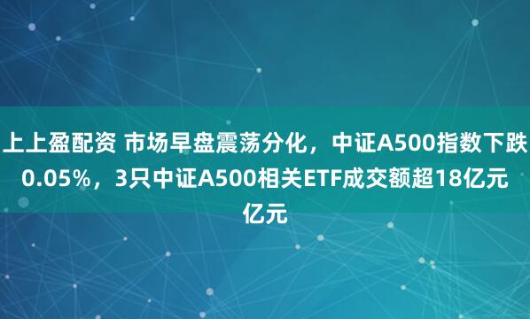 上上盈配资 市场早盘震荡分化，中证A500指数下跌0.05%，3只中证A500相关ETF成交额超18亿元