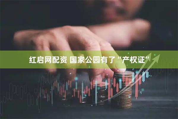 红启网配资 国家公园有了“产权证”