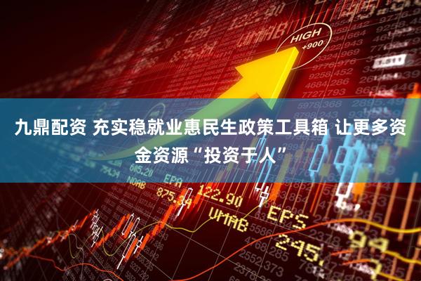 九鼎配资 充实稳就业惠民生政策工具箱 让更多资金资源“投资于人”