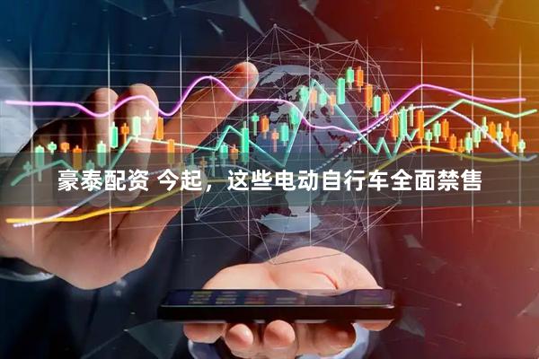 豪泰配资 今起，这些电动自行车全面禁售