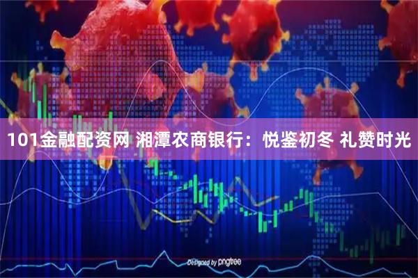 101金融配资网 湘潭农商银行：悦鉴初冬 礼赞时光