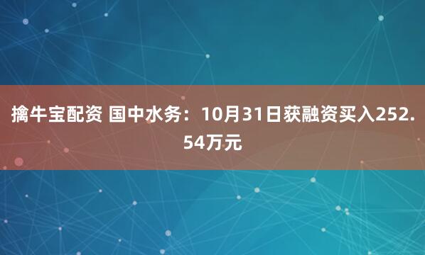 擒牛宝配资 国中水务：10月31日获融资买入252.54万元