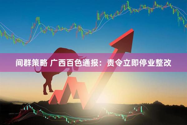 间群策略 广西百色通报：责令立即停业整改
