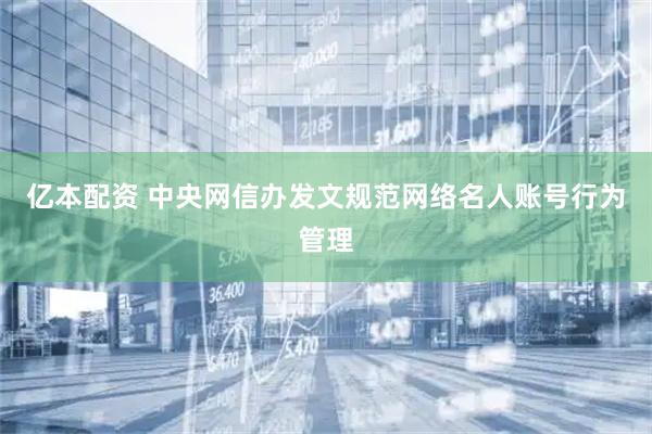 亿本配资 中央网信办发文规范网络名人账号行为管理