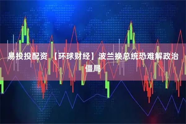 易投投配资 【环球财经】波兰换总统恐难解政治僵局