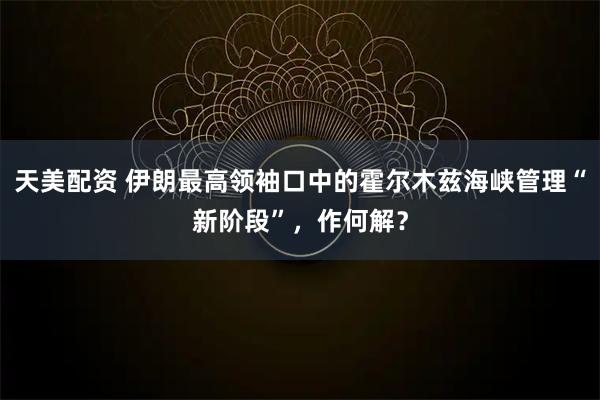 天美配资 伊朗最高领袖口中的霍尔木兹海峡管理“新阶段”，作何解？